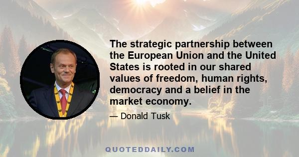 The strategic partnership between the European Union and the United States is rooted in our shared values of freedom, human rights, democracy and a belief in the market economy.