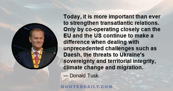 Today, it is more important than ever to strengthen transatlantic relations. Only by co-operating closely can the EU and the US continue to make a difference when dealing with unprecedented challenges such as Daesh, the 