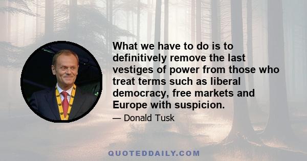 What we have to do is to definitively remove the last vestiges of power from those who treat terms such as liberal democracy, free markets and Europe with suspicion.