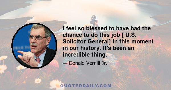 I feel so blessed to have had the chance to do this job [ U.S. Solicitor General] in this moment in our history. It's been an incredible thing.