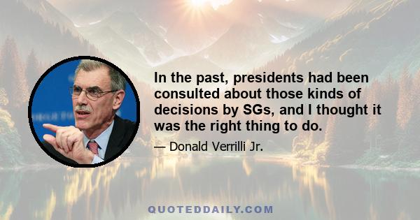 In the past, presidents had been consulted about those kinds of decisions by SGs, and I thought it was the right thing to do.