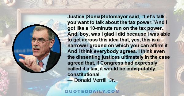 Justice [Sonia]Sotomayor said, Let's talk - you want to talk about the tax power.And I got like a 10-minute run on the tax power. And, boy, was I glad I did because I was able to get across this idea that, yes, this is