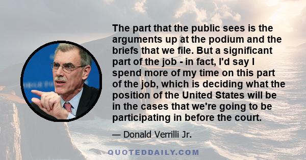 The part that the public sees is the arguments up at the podium and the briefs that we file. But a significant part of the job - in fact, I'd say I spend more of my time on this part of the job, which is deciding what