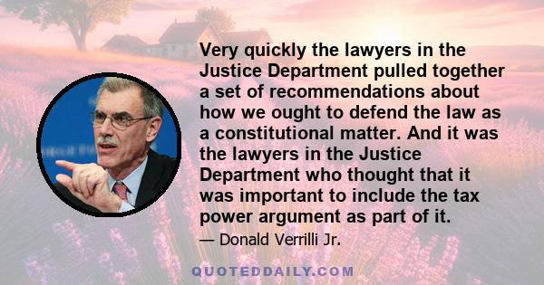 Very quickly the lawyers in the Justice Department pulled together a set of recommendations about how we ought to defend the law as a constitutional matter. And it was the lawyers in the Justice Department who thought