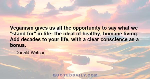 Veganism gives us all the opportunity to say what we stand for in life- the ideal of healthy, humane living. Add decades to your life, with a clear conscience as a bonus.