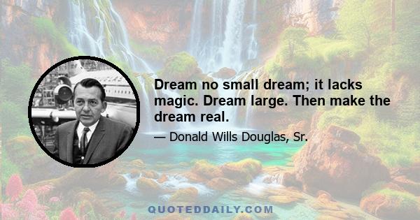 Dream no small dream; it lacks magic. Dream large. Then make the dream real.