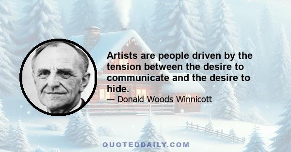 Artists are people driven by the tension between the desire to communicate and the desire to hide.