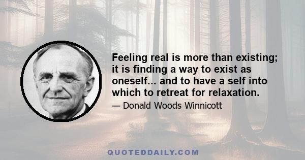 Feeling real is more than existing; it is finding a way to exist as oneself... and to have a self into which to retreat for relaxation.