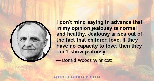 I don't mind saying in advance that in my opinion jealousy is normal and healthy. Jealousy arises out of the fact that children love. If they have no capacity to love, then they don't show jealousy.