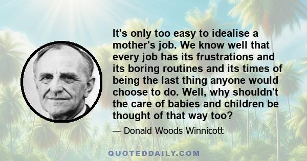 It's only too easy to idealise a mother's job. We know well that every job has its frustrations and its boring routines and its times of being the last thing anyone would choose to do. Well, why shouldn't the care of