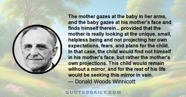 The mother gazes at the baby in her arms, and the baby gazes at his mother's face and finds himself therein... provided that the mother is really looking at the unique, small, helpless being and not projecting her own