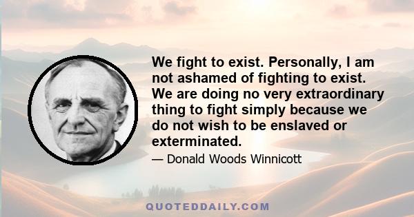 We fight to exist. Personally, I am not ashamed of fighting to exist. We are doing no very extraordinary thing to fight simply because we do not wish to be enslaved or exterminated.