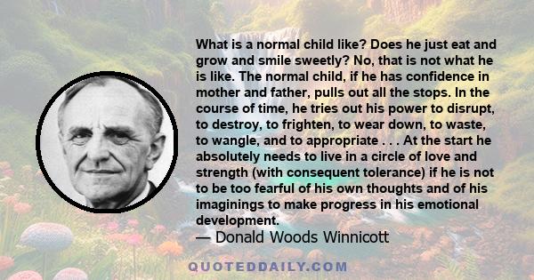 What is a normal child like? Does he just eat and grow and smile sweetly? No, that is not what he is like. The normal child, if he has confidence in mother and father, pulls out all the stops. In the course of time, he