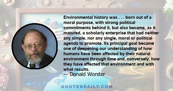 Environmental history was . . . born out of a moral purpose, with strong political commitments behind it, but also became, as it matured, a scholarly enterprise that had neither any simple, nor any single, moral or