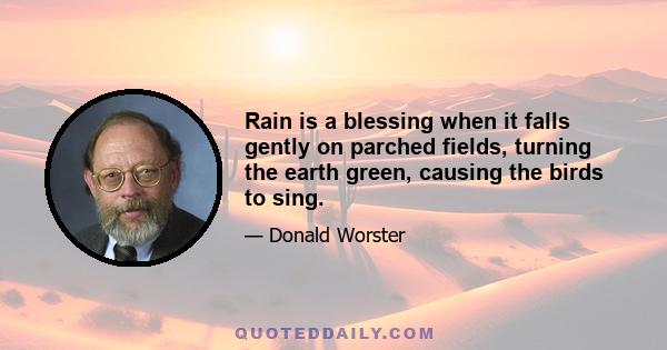 Rain is a blessing when it falls gently on parched fields, turning the earth green, causing the birds to sing.