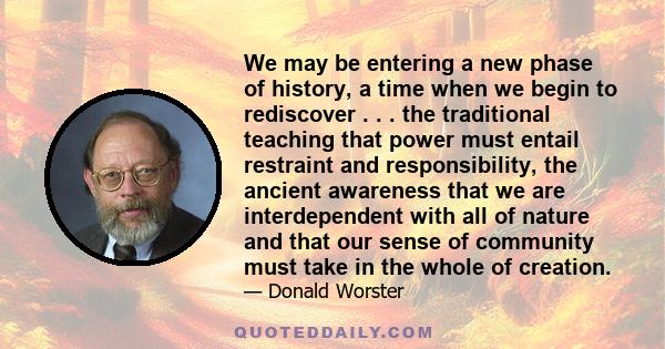 We may be entering a new phase of history, a time when we begin to rediscover . . . the traditional teaching that power must entail restraint and responsibility, the ancient awareness that we are interdependent with all 