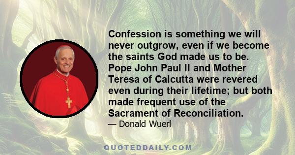 Confession is something we will never outgrow, even if we become the saints God made us to be. Pope John Paul II and Mother Teresa of Calcutta were revered even during their lifetime; but both made frequent use of the