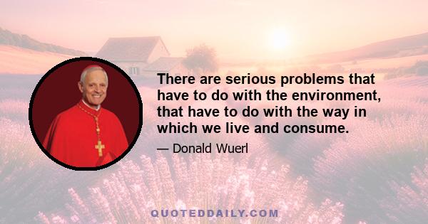 There are serious problems that have to do with the environment, that have to do with the way in which we live and consume.