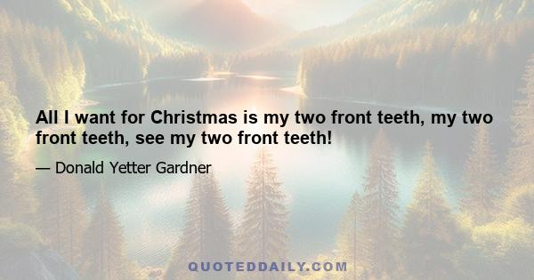 All I want for Christmas is my two front teeth, my two front teeth, see my two front teeth!