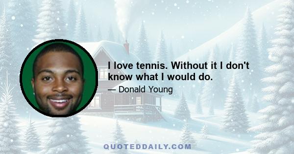 I love tennis. Without it I don't know what I would do.