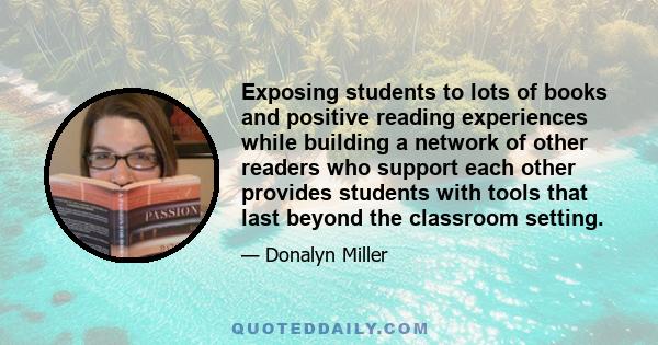 Exposing students to lots of books and positive reading experiences while building a network of other readers who support each other provides students with tools that last beyond the classroom setting.