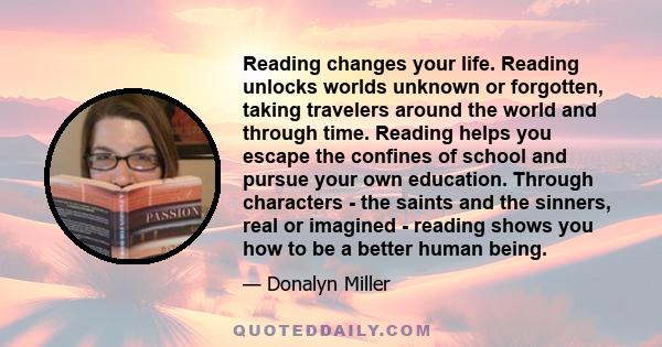 Reading changes your life. Reading unlocks worlds unknown or forgotten, taking travelers around the world and through time. Reading helps you escape the confines of school and pursue your own education. Through