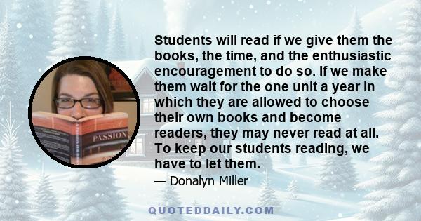 Students will read if we give them the books, the time, and the enthusiastic encouragement to do so. If we make them wait for the one unit a year in which they are allowed to choose their own books and become readers,