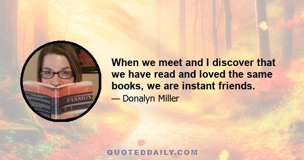 When we meet and I discover that we have read and loved the same books, we are instant friends.