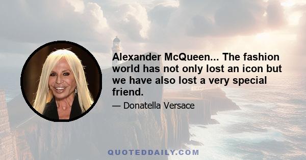 Alexander McQueen... The fashion world has not only lost an icon but we have also lost a very special friend.