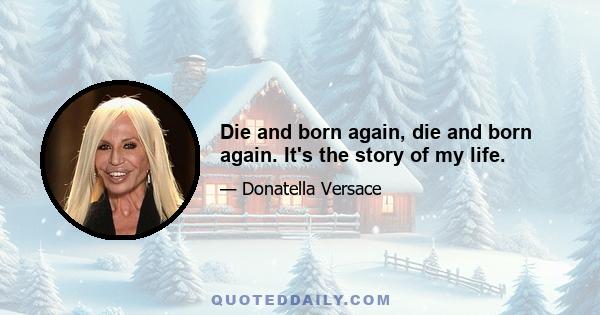 Die and born again, die and born again. It's the story of my life.