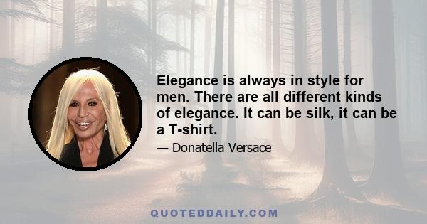 Elegance is always in style for men. There are all different kinds of elegance. It can be silk, it can be a T-shirt.