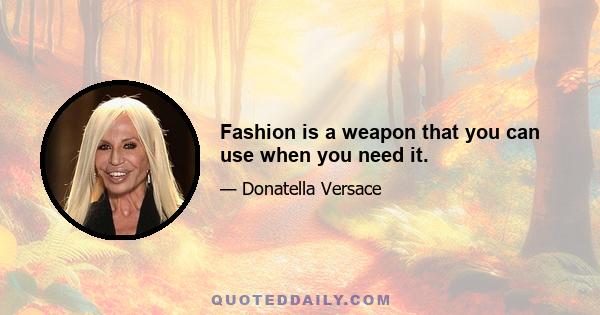 Fashion is a weapon that you can use when you need it.