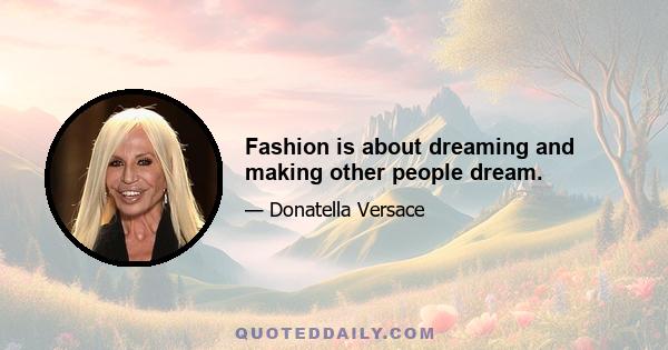 Fashion is about dreaming and making other people dream.