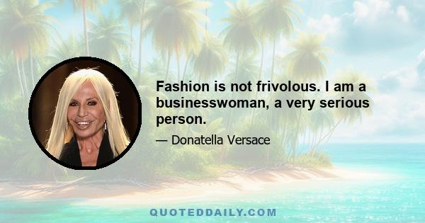 Fashion is not frivolous. I am a businesswoman, a very serious person.