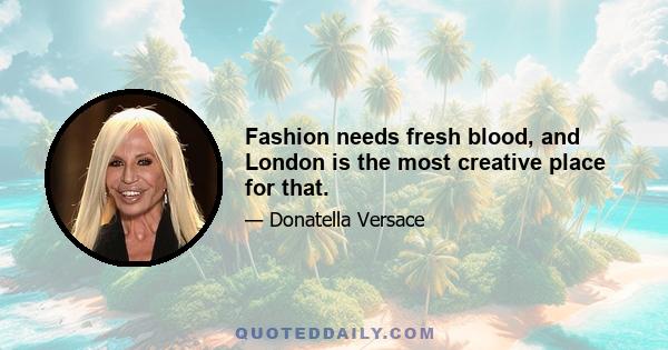 Fashion needs fresh blood, and London is the most creative place for that.