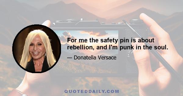 For me the safety pin is about rebellion, and I'm punk in the soul.