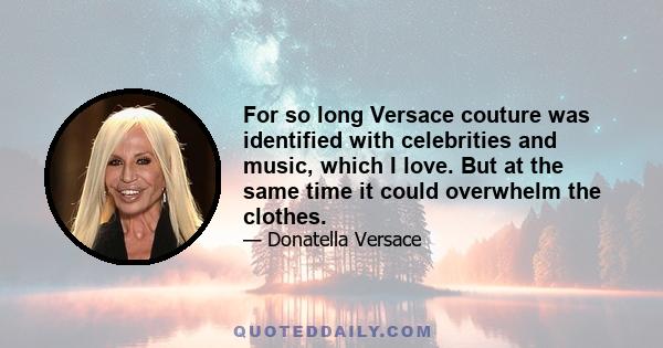 For so long Versace couture was identified with celebrities and music, which I love. But at the same time it could overwhelm the clothes.