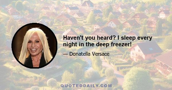 Haven't you heard? I sleep every night in the deep freezer!