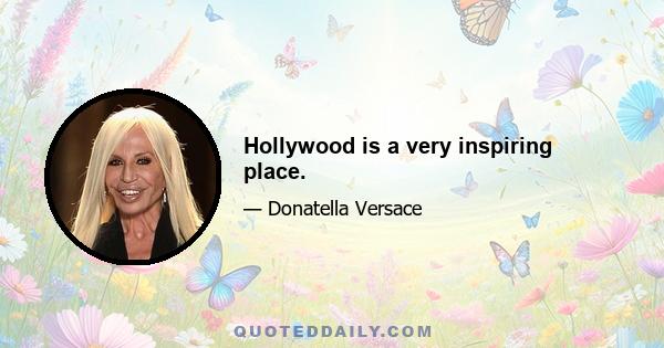 Hollywood is a very inspiring place.