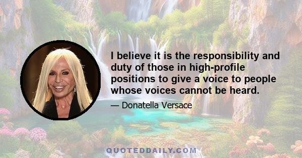 I believe it is the responsibility and duty of those in high-profile positions to give a voice to people whose voices cannot be heard.