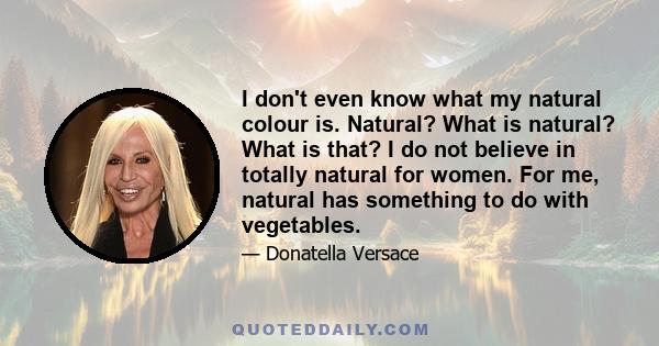 I don't even know what my natural colour is. Natural? What is natural? What is that? I do not believe in totally natural for women. For me, natural has something to do with vegetables.