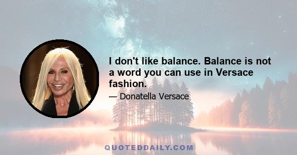 I don't like balance. Balance is not a word you can use in Versace fashion.