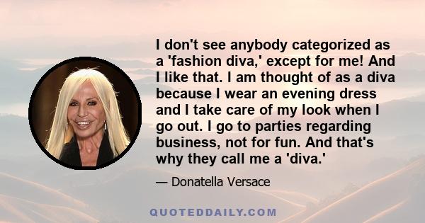 I don't see anybody categorized as a 'fashion diva,' except for me! And I like that. I am thought of as a diva because I wear an evening dress and I take care of my look when I go out. I go to parties regarding