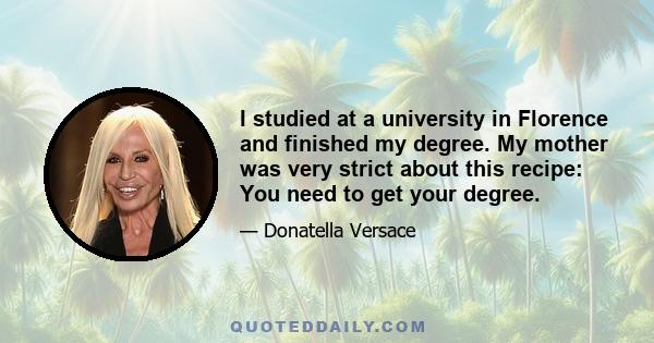 I studied at a university in Florence and finished my degree. My mother was very strict about this recipe: You need to get your degree.