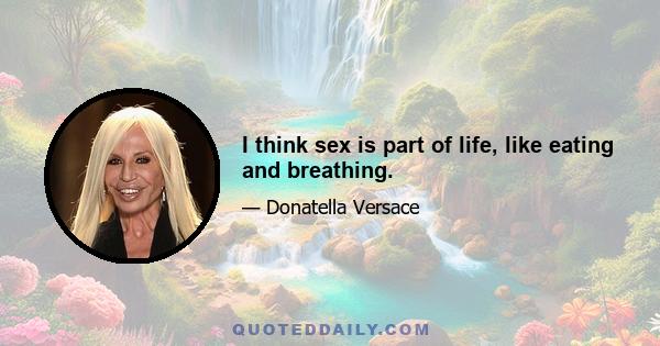 I think sex is part of life, like eating and breathing.