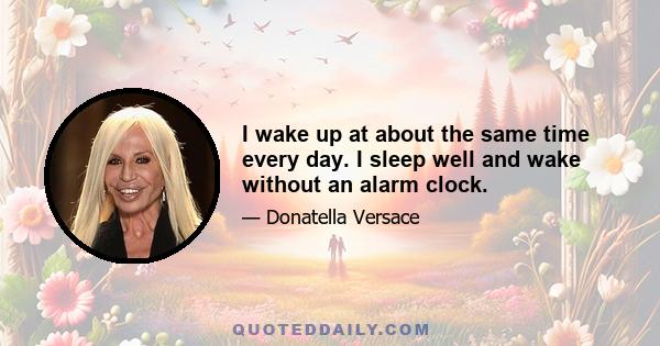 I wake up at about the same time every day. I sleep well and wake without an alarm clock.