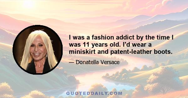 I was a fashion addict by the time I was 11 years old. I'd wear a miniskirt and patent-leather boots.