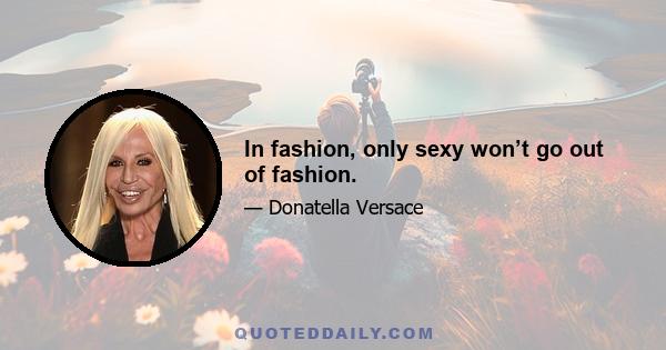 In fashion, only sexy won’t go out of fashion.