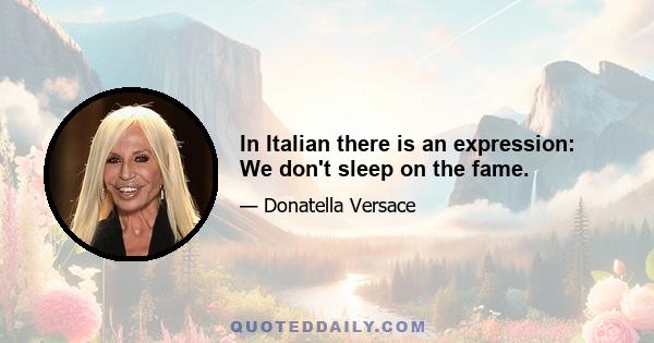 In Italian there is an expression: We don't sleep on the fame.