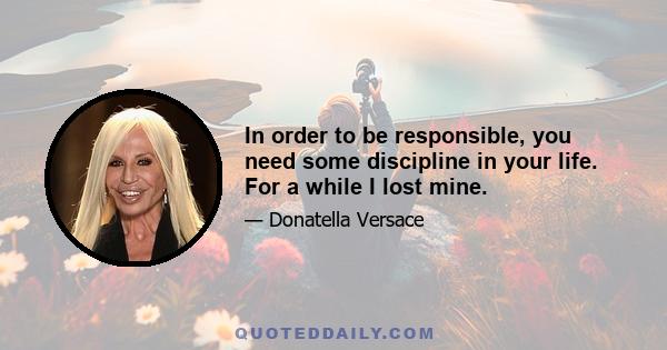 In order to be responsible, you need some discipline in your life. For a while I lost mine.